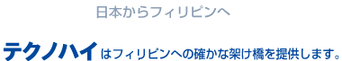 フィリピンから日本へ　日本からフィリピンへ　TECHNO Hi はフィリピンへの確かな架け橋を提供します